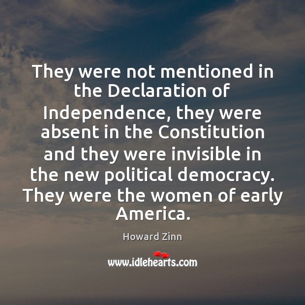 They were not mentioned in the Declaration of Independence, they were absent Howard Zinn Picture Quote