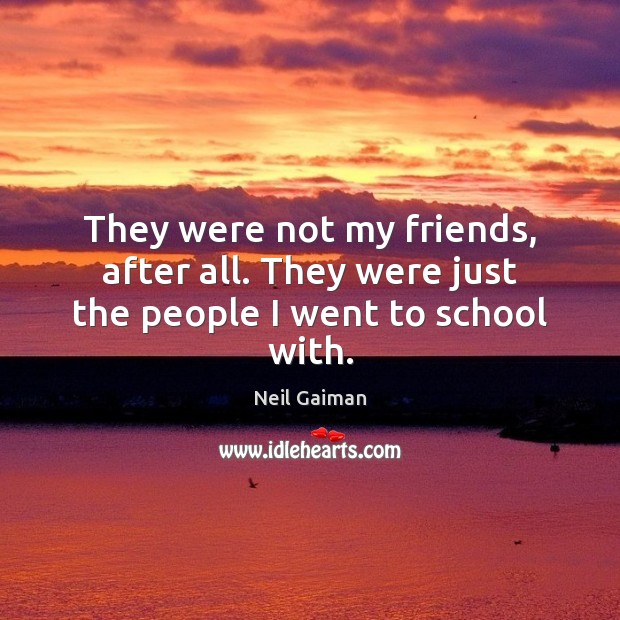 They were not my friends, after all. They were just the people I went to school with. Image