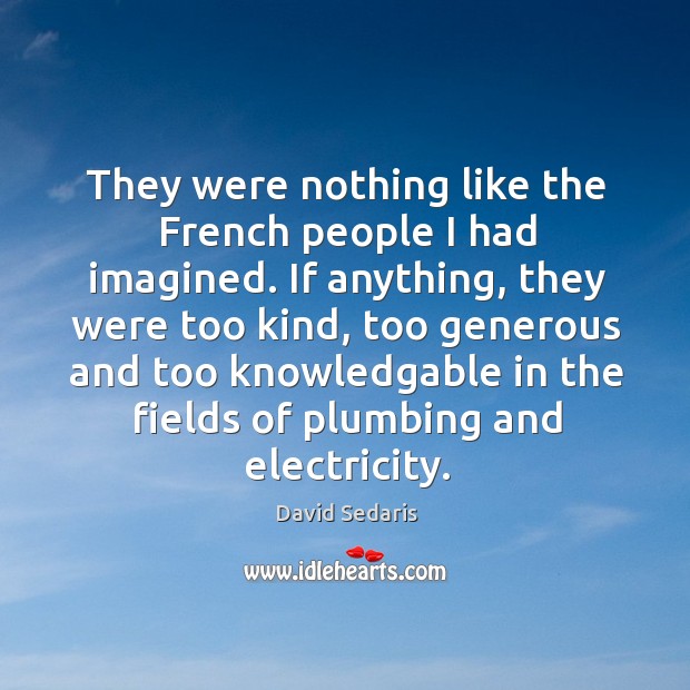 They were nothing like the french people I had imagined. If anything, they were too kind, too generous and David Sedaris Picture Quote