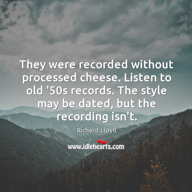 They were recorded without processed cheese. Listen to old ’50s records. Image