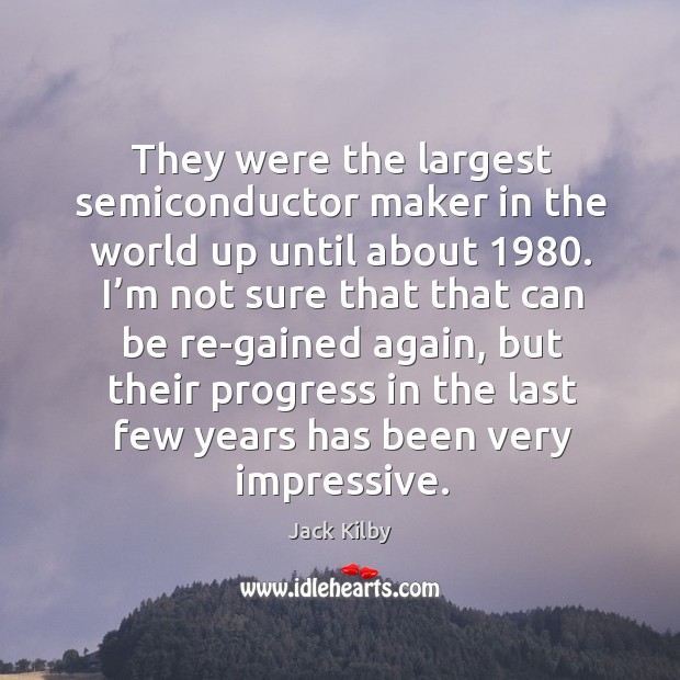 They were the largest semiconductor maker in the world up until about 1980. Jack Kilby Picture Quote