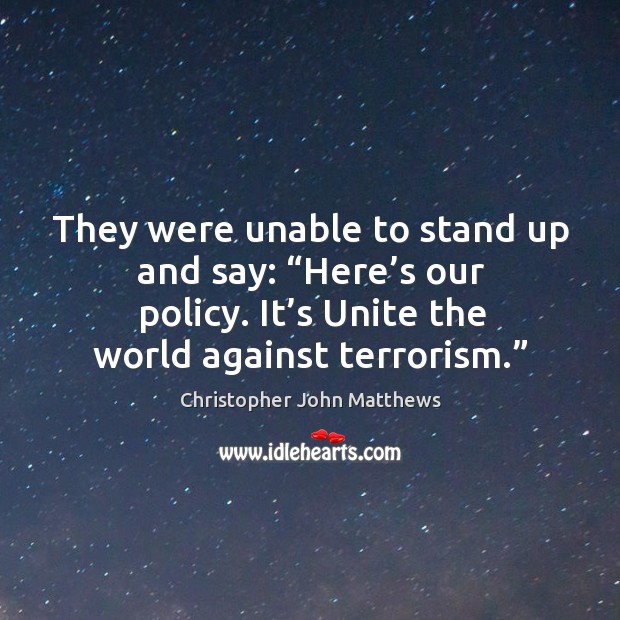They were unable to stand up and say: “here’s our policy. It’s unite the world against terrorism.” Christopher John Matthews Picture Quote