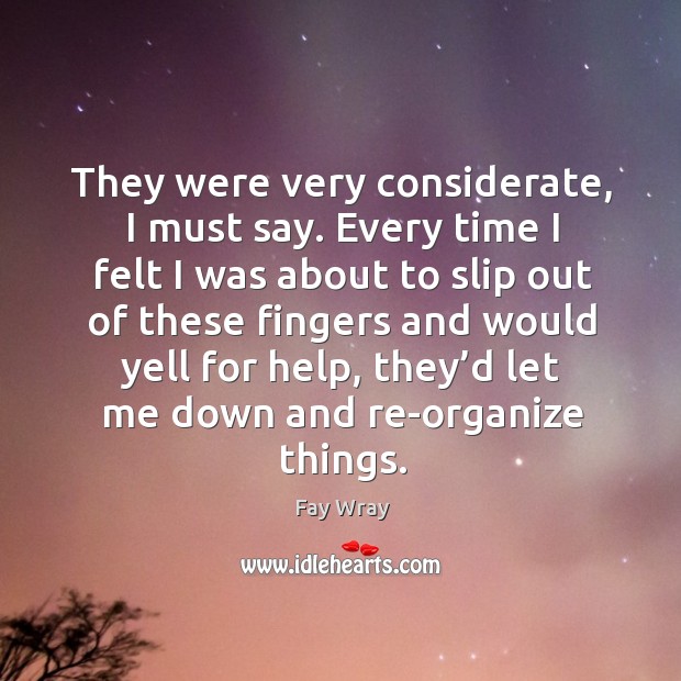 They were very considerate, I must say. Every time I felt I was about to slip out of these fingers Fay Wray Picture Quote
