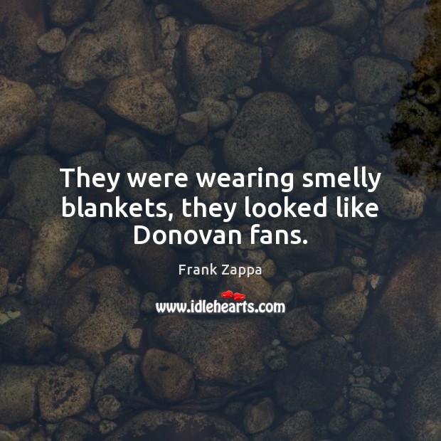 They were wearing smelly blankets, they looked like Donovan fans. Frank Zappa Picture Quote