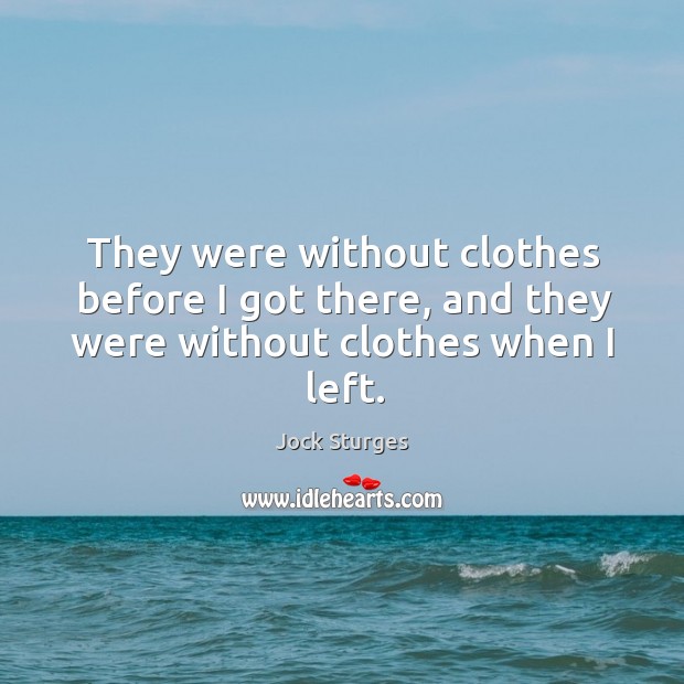 They were without clothes before I got there, and they were without clothes when I left. Jock Sturges Picture Quote