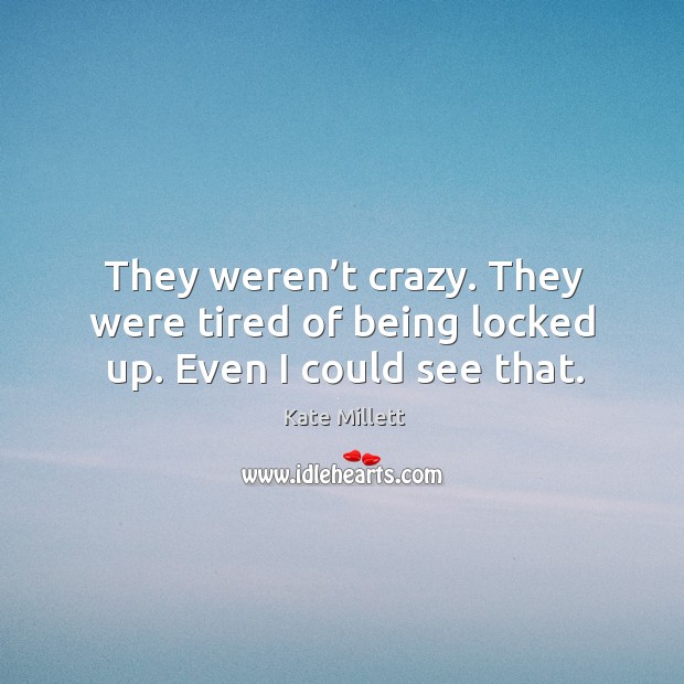They weren’t crazy. They were tired of being locked up. Even I could see that. Kate Millett Picture Quote