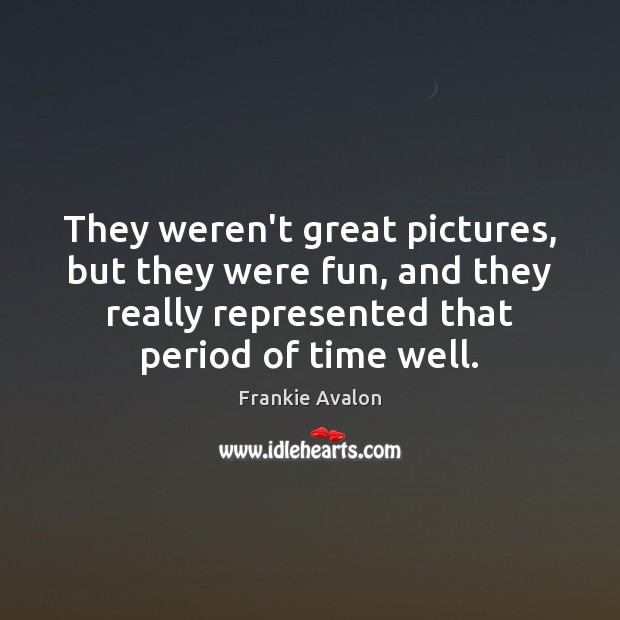 They weren’t great pictures, but they were fun, and they really represented Frankie Avalon Picture Quote
