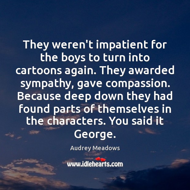 They weren’t impatient for the boys to turn into cartoons again. They Audrey Meadows Picture Quote