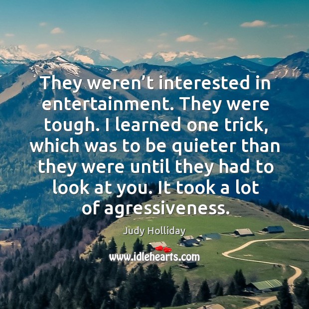 They weren’t interested in entertainment. They were tough. I learned one trick, which was to be quieter Judy Holliday Picture Quote