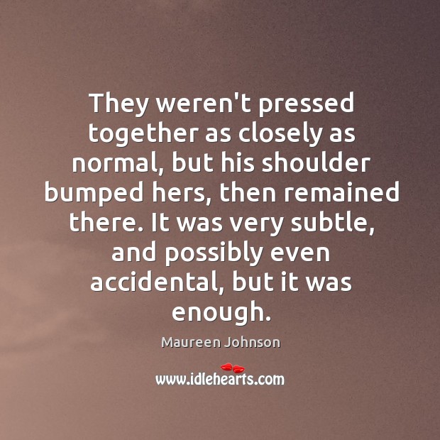 They weren’t pressed together as closely as normal, but his shoulder bumped Maureen Johnson Picture Quote