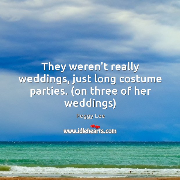 They weren’t really weddings, just long costume parties. (on three of her weddings) 