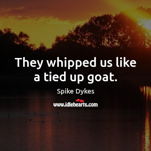 They whipped us like a tied up goat. Spike Dykes Picture Quote