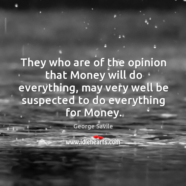 They who are of the opinion that money will do everything, may very well be suspected to do everything for money. Image