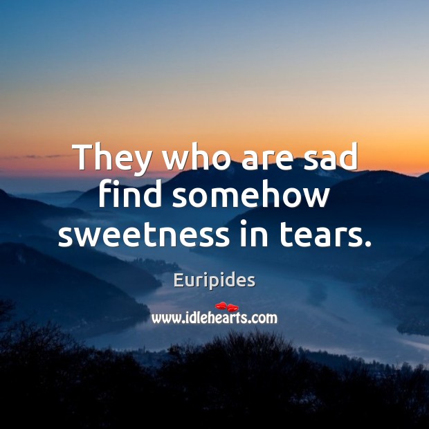 They who are sad find somehow sweetness in tears. Euripides Picture Quote