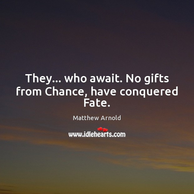 They… who await. No gifts from Chance, have conquered Fate. 