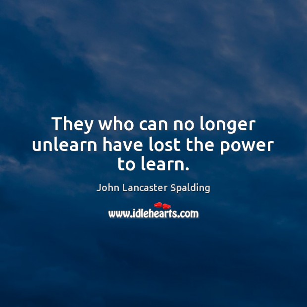 They who can no longer unlearn have lost the power to learn. John Lancaster Spalding Picture Quote