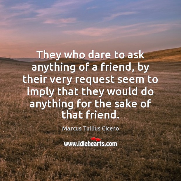 They who dare to ask anything of a friend, by their very Marcus Tullius Cicero Picture Quote