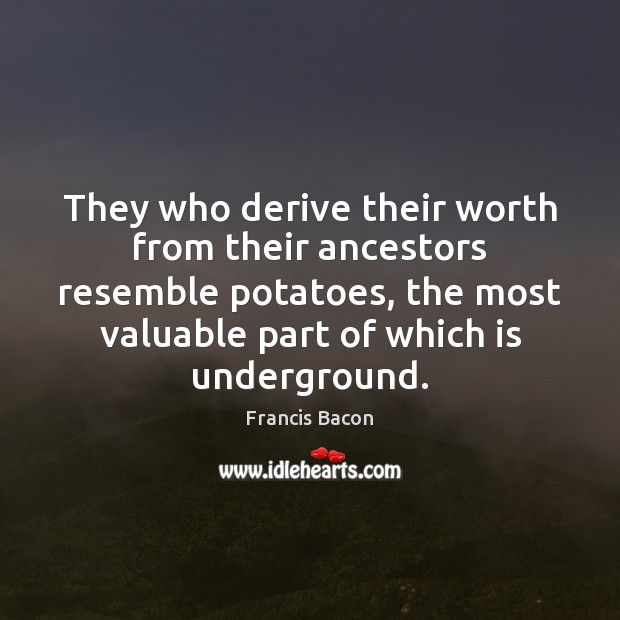 They who derive their worth from their ancestors resemble potatoes, the most Francis Bacon Picture Quote