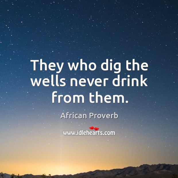 They who dig the wells never drink from them. Image