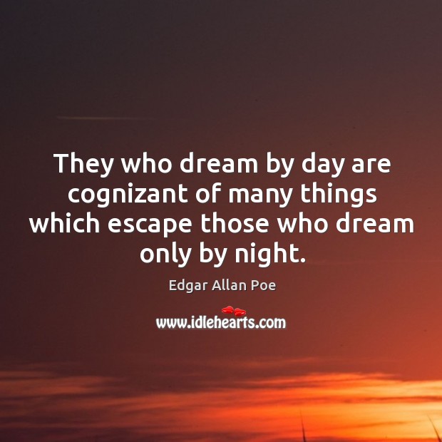 They who dream by day are cognizant of many things which escape those who dream only by night. Edgar Allan Poe Picture Quote