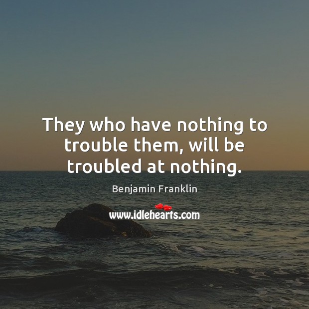 They who have nothing to trouble them, will be troubled at nothing. Image