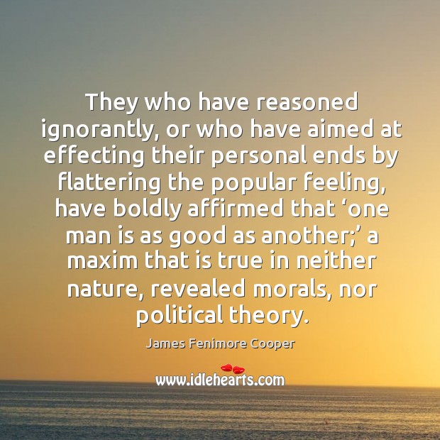 They who have reasoned ignorantly, or who have aimed at effecting their personal ends 