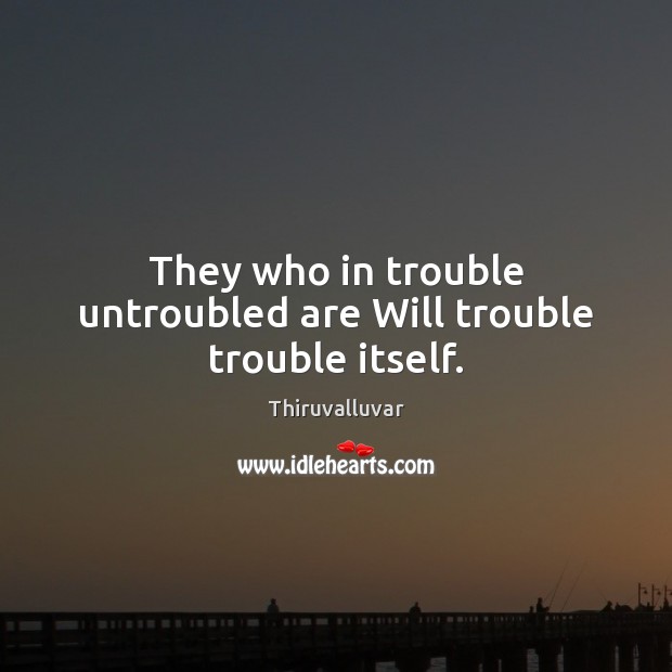 They who in trouble untroubled are Will trouble trouble itself. Thiruvalluvar Picture Quote