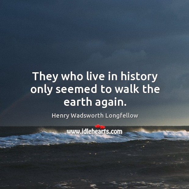 They who live in history only seemed to walk the earth again. Image