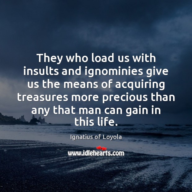 They who load us with insults and ignominies give us the means Ignatius of Loyola Picture Quote