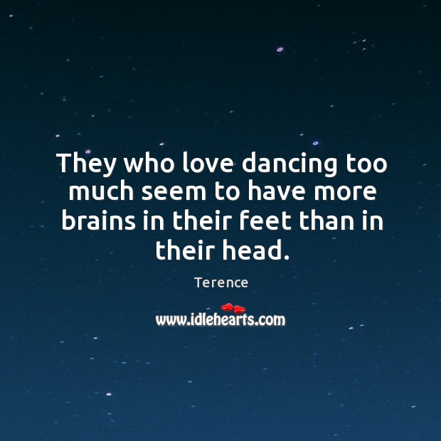 They who love dancing too much seem to have more brains in their feet than in their head. Terence Picture Quote