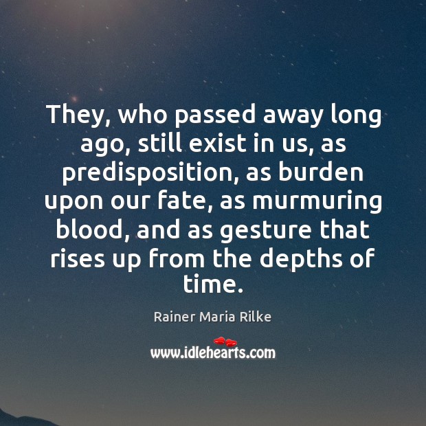They, who passed away long ago, still exist in us, as predisposition, Rainer Maria Rilke Picture Quote