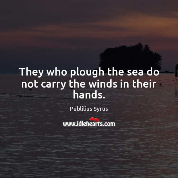 They who plough the sea do not carry the winds in their hands. Publilius Syrus Picture Quote