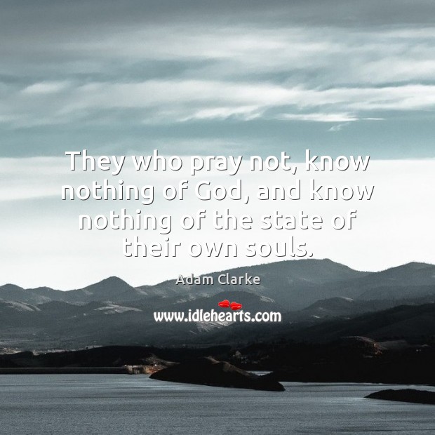 They who pray not, know nothing of God, and know nothing of the state of their own souls. Adam Clarke Picture Quote