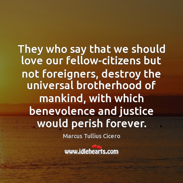 They who say that we should love our fellow-citizens but not foreigners, Marcus Tullius Cicero Picture Quote
