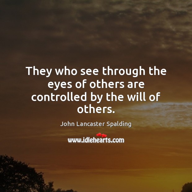 They who see through the eyes of others are controlled by the will of others. John Lancaster Spalding Picture Quote