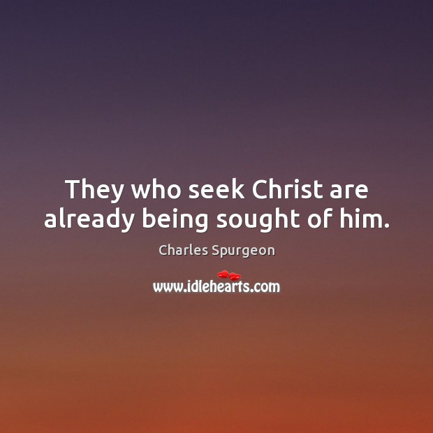 They who seek Christ are already being sought of him. Charles Spurgeon Picture Quote