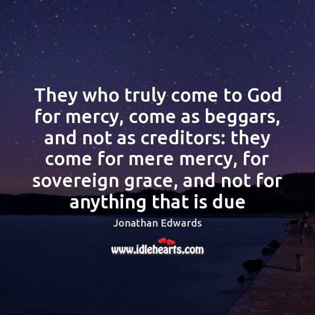 They who truly come to God for mercy, come as beggars, and Jonathan Edwards Picture Quote