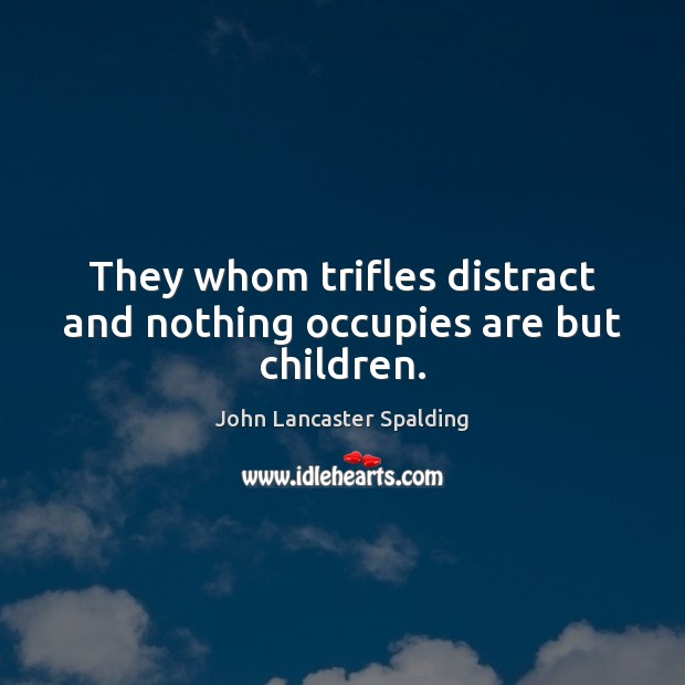 They whom trifles distract and nothing occupies are but children. John Lancaster Spalding Picture Quote