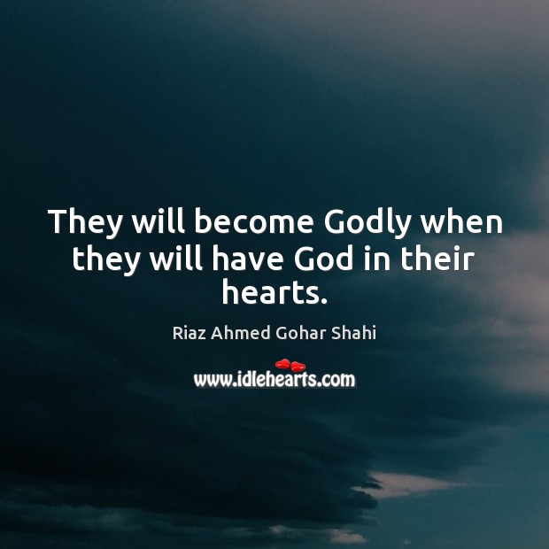 They will become Godly when they will have God in their hearts. Riaz Ahmed Gohar Shahi Picture Quote