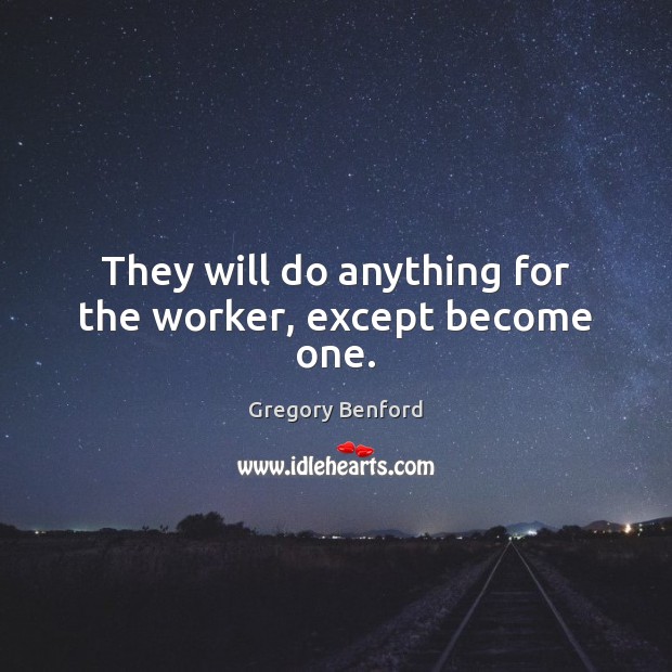 They will do anything for the worker, except become one. Image