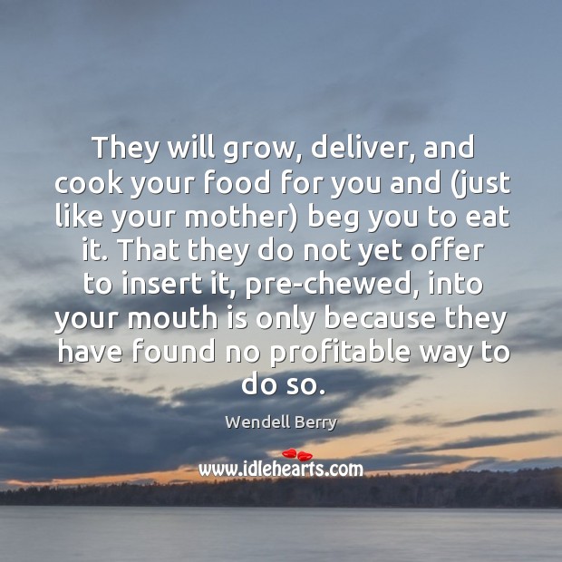 They will grow, deliver, and cook your food for you and (just Wendell Berry Picture Quote