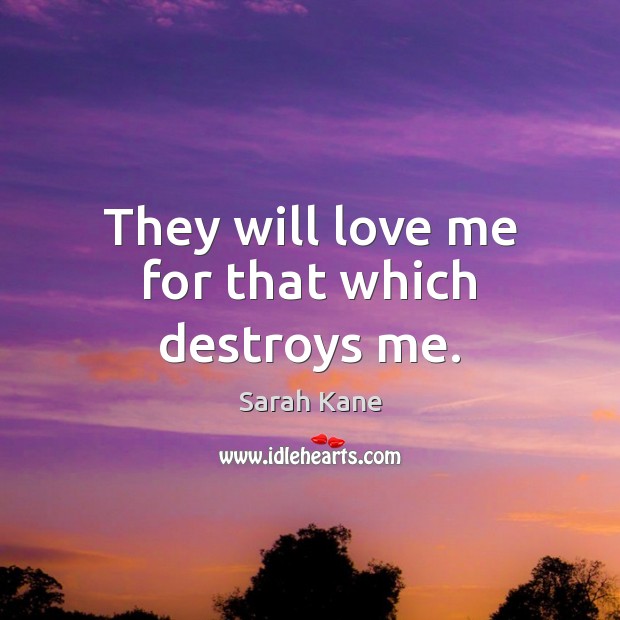 They will love me for that which destroys me. Sarah Kane Picture Quote