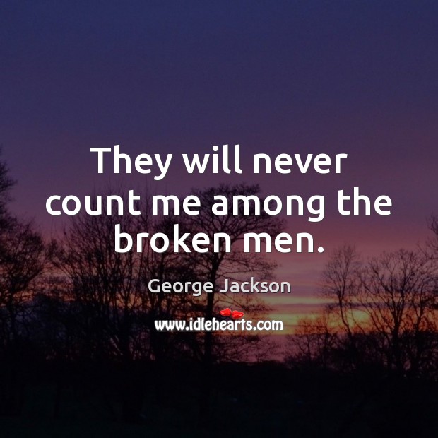 They will never count me among the broken men. George Jackson Picture Quote