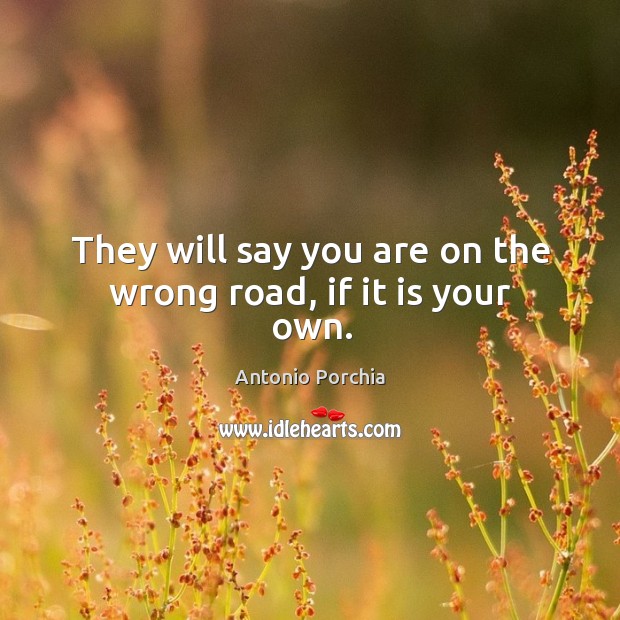 They will say you are on the wrong road, if it is your own. Antonio Porchia Picture Quote