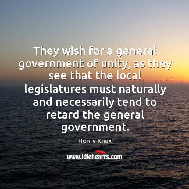 They wish for a general government of unity, as they see that the local legislatures must Henry Knox Picture Quote