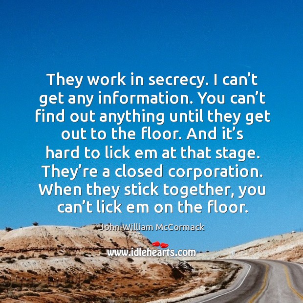They work in secrecy. I can’t get any information. You can’t find out anything until they get out to the floor. John William McCormack Picture Quote