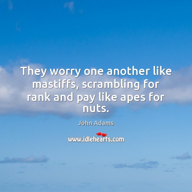 They worry one another like mastiffs, scrambling for rank and pay like apes for nuts. John Adams Picture Quote