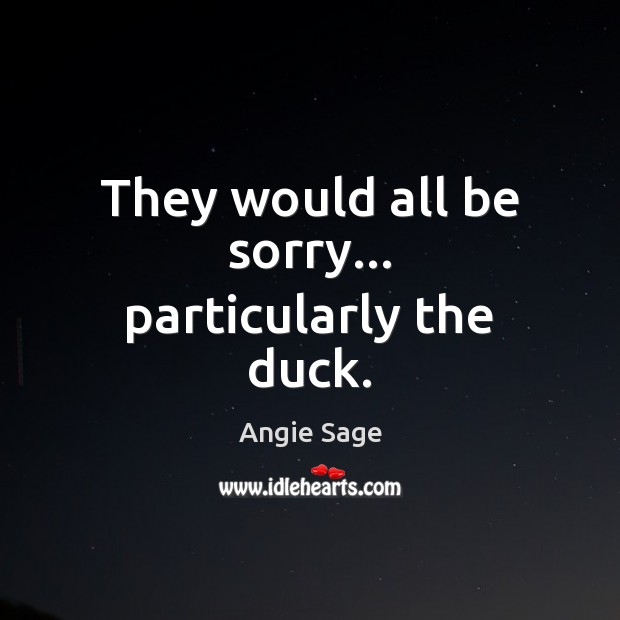 They would all be sorry… particularly the duck. Angie Sage Picture Quote