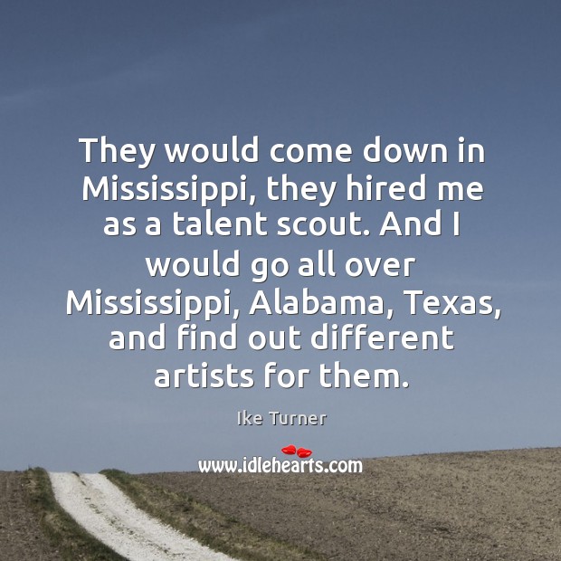 They would come down in mississippi, they hired me as a talent scout. Ike Turner Picture Quote