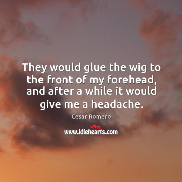 They would glue the wig to the front of my forehead, and after a while it would give me a headache. Cesar Romero Picture Quote
